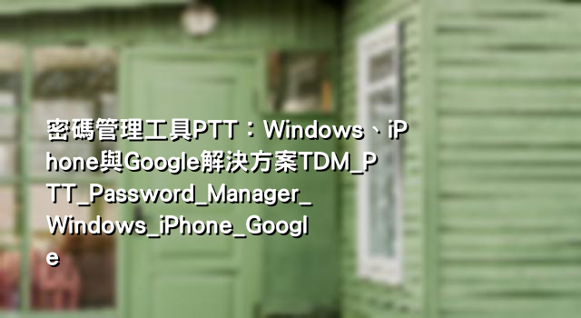 密碼管理工具PTT：Windows、iPhone與Google解決方案TDM_PTT_Password_Manager_Windows_iPhone_Google