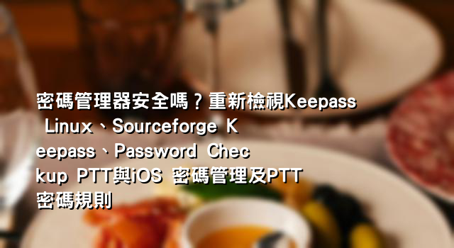 密碼管理器安全嗎？重新檢視Keepass Linux、Sourceforge Keepass、Password Checkup PTT與iOS 密碼管理及PTT密碼規則