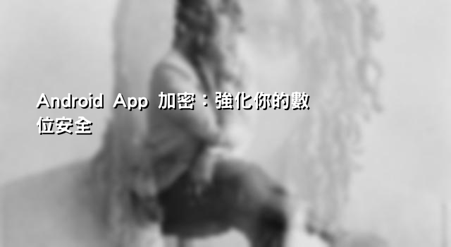 Android App 加密：強化你的數位安全