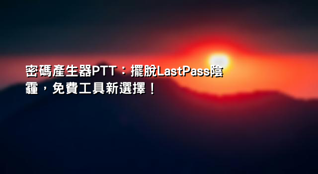 密碼產生器PTT：擺脫LastPass陰霾，免費工具新選擇！