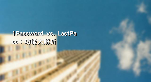1Password vs. LastPass：功能大解析