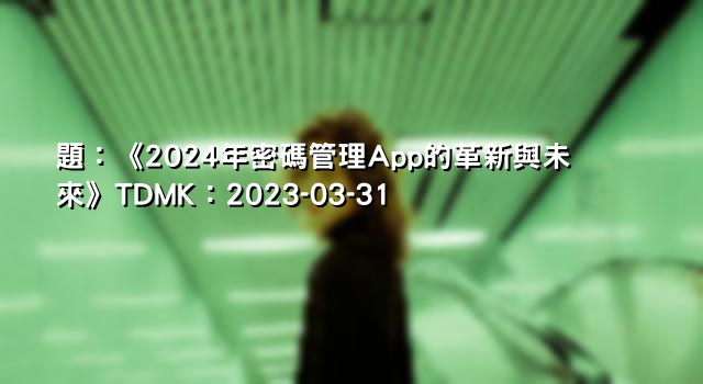 題：《2024年密碼管理App的革新與未來》TDMK：2023-03-31