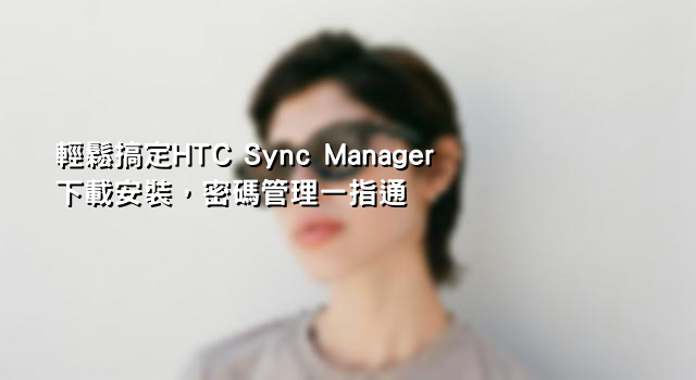 輕鬆搞定HTC Sync Manager下載安裝，密碼管理一指通
