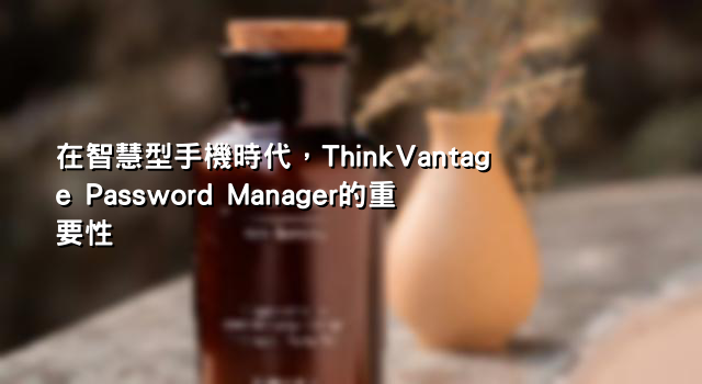 在智慧型手機時代，ThinkVantage Password Manager的重要性