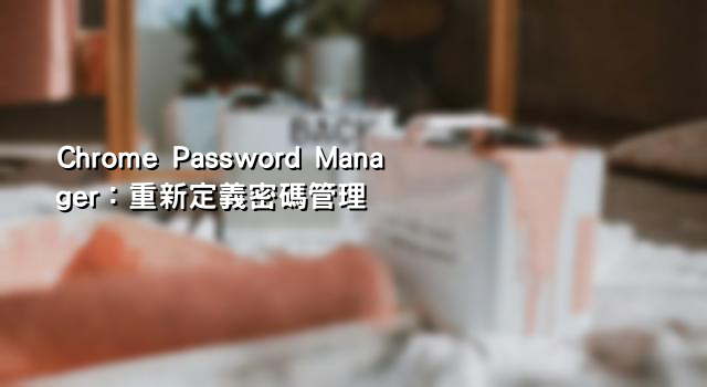 Chrome Password Manager：重新定義密碼管理