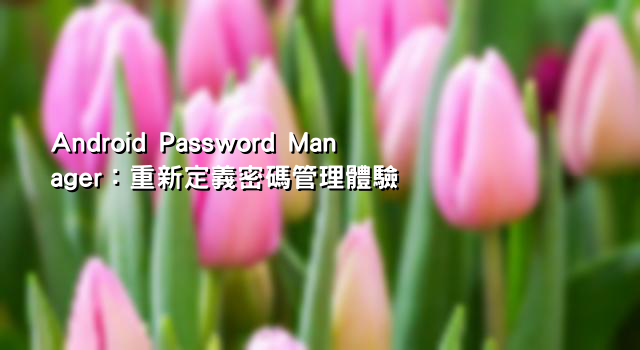Android Password Manager：重新定義密碼管理體驗