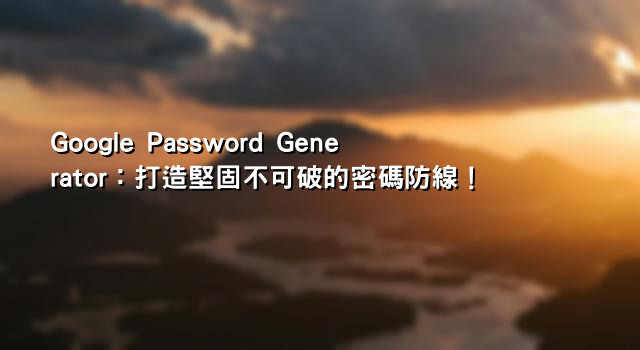 Google Password Generator：打造堅固不可破的密碼防線！