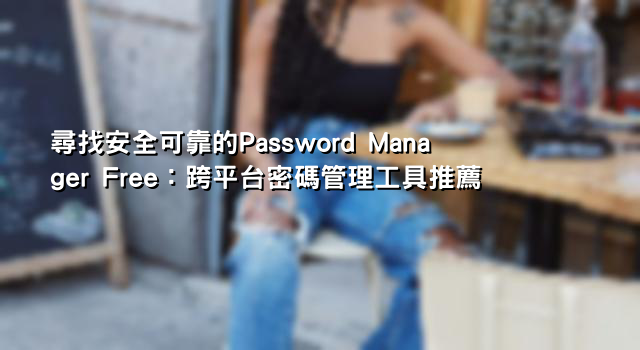 尋找安全可靠的Password Manager Free：跨平台密碼管理工具推薦
