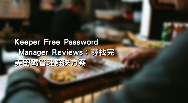 Keeper Free Password Manager Reviews：尋找完美密碼管理解決方案