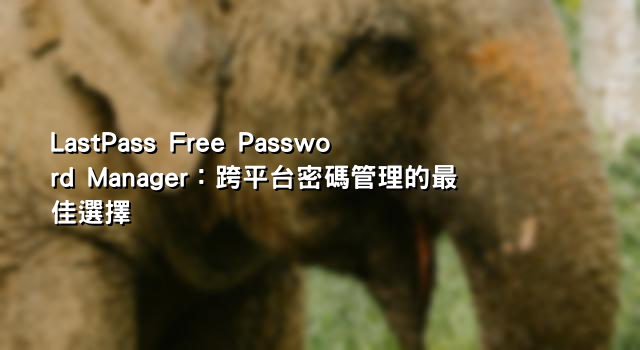 LastPass Free Password Manager：跨平台密碼管理的最佳選擇