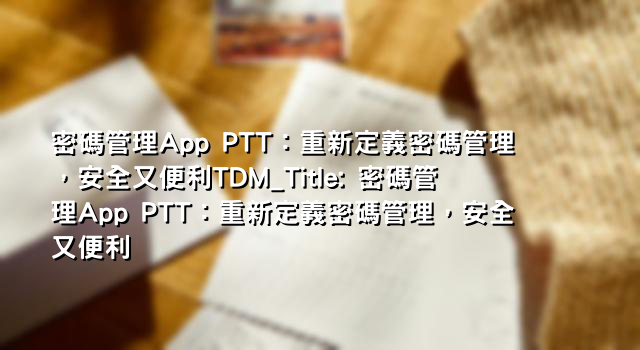 密碼管理App PTT：重新定義密碼管理，安全又便利TDM_Title: 密碼管理App PTT：重新定義密碼管理，安全又便利
