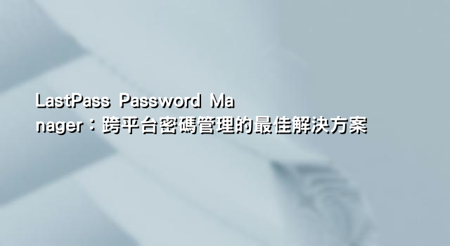 LastPass Password Manager：跨平台密碼管理的最佳解決方案