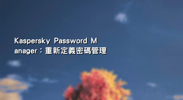 Kaspersky Password Manager：重新定義密碼管理