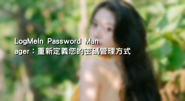 LogMeIn Password Manager：重新定義您的密碼管理方式