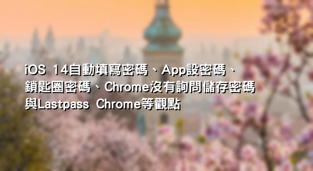 iOS 14自動填寫密碼、App設密碼、鎖匙圈密碼、Chrome沒有詢問儲存密碼與Lastpass Chrome等觀點