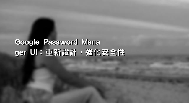 Google Password Manager UI：重新設計，強化安全性