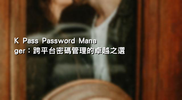 K Pass Password Manager：跨平台密碼管理的卓越之選