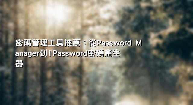 密碼管理工具推薦：從Password Manager到1Password密碼產生器