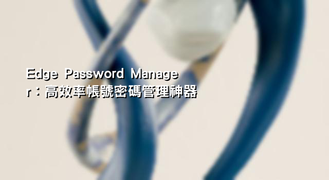 Edge Password Manager：高效率帳號密碼管理神器