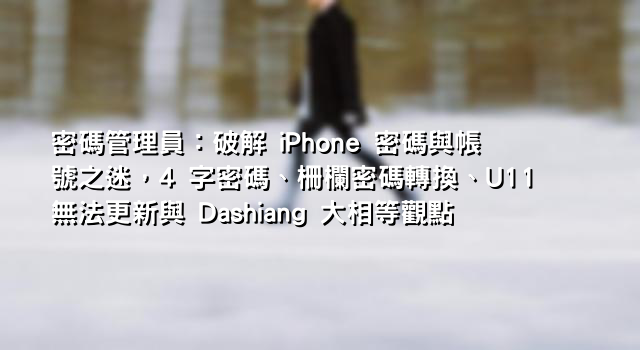 密碼管理員：破解 iPhone 密碼與帳號之迷，4 字密碼、柵欄密碼轉換、U11無法更新與 Dashiang 大相等觀點