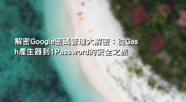 解密Google密碼管理大解密：從Gash產生器到1Password的安全之旅