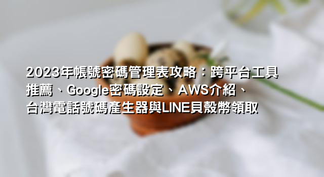 2023年帳號密碼管理表攻略：跨平台工具推薦、Google密碼設定、AWS介紹、台灣電話號碼產生器與LINE貝殼幣領取