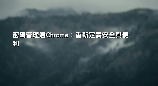 密碼管理通Chrome：重新定義安全與便利
