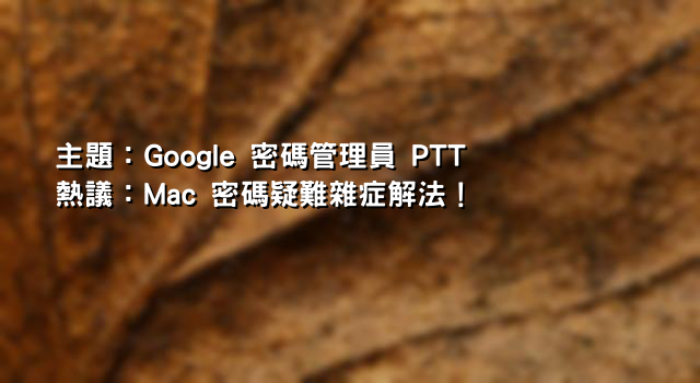 主題：Google 密碼管理員 PTT 熱議：Mac 密碼疑難雜症解法！