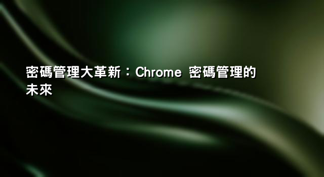 密碼管理大革新：Chrome 密碼管理的未來