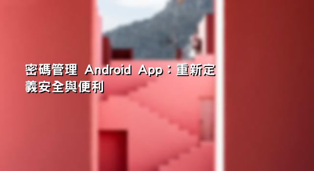 密碼管理 Android App：重新定義安全與便利