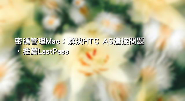 密碼管理Mac：解決HTC A9連接問題，推薦LastPass