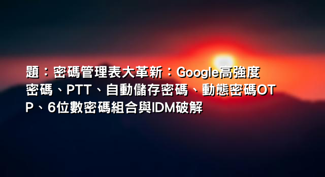 題：密碼管理表大革新：Google高強度密碼、PTT、自動儲存密碼、動態密碼OTP、6位數密碼組合與IDM破解