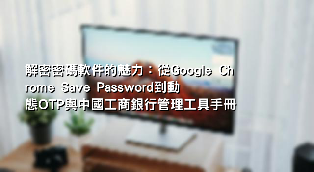 解密密碼軟件的魅力：從Google Chrome Save Password到動態OTP與中國工商銀行管理工具手冊