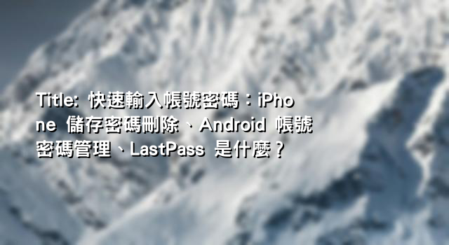 Title: 快速輸入帳號密碼：iPhone 儲存密碼刪除、Android 帳號密碼管理、LastPass 是什麼？