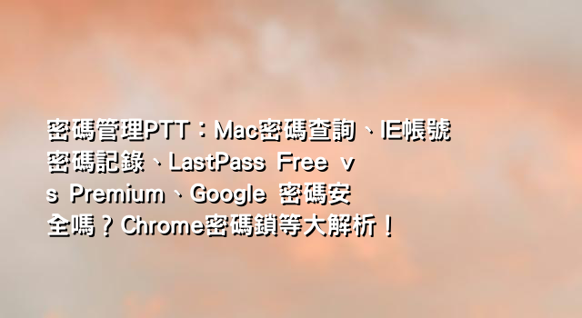 密碼管理PTT：Mac密碼查詢、IE帳號密碼記錄、LastPass Free vs Premium、Google 密碼安全嗎？Chrome密碼鎖等大解析！