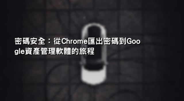 密碼安全：從Chrome匯出密碼到Google資產管理軟體的旅程